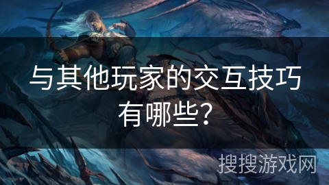 与其他玩家的交互技巧有哪些？