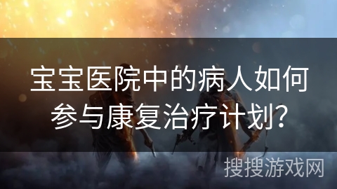 宝宝医院中的病人如何参与康复治疗计划？