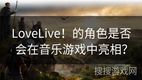 LoveLive！的角色是否会在音乐游戏中亮相？