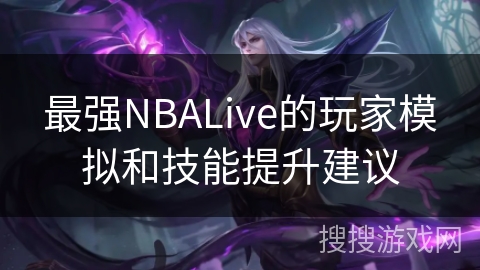 最强NBALive的玩家模拟和技能提升建议