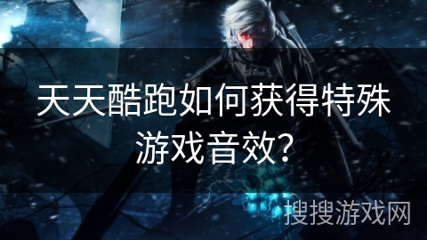 天天酷跑如何获得特殊游戏音效？