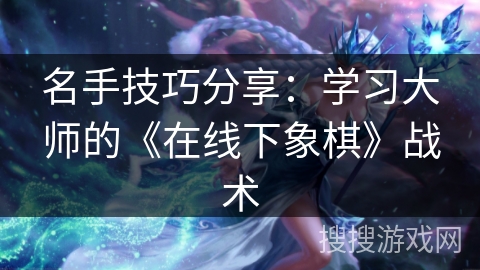 名手技巧分享：学习大师的《在线下象棋》战术