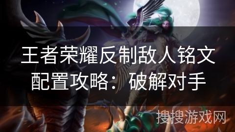 王者荣耀反制敌人铭文配置攻略:破解对手 王者荣耀反制敌人铭文配置攻略:破解对手