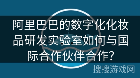 阿里巴巴的数字化化妆品研发实验室如何与国际合作伙伴合作？