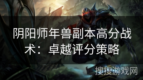 阴阳师年兽副本高分战术：卓越评分策略