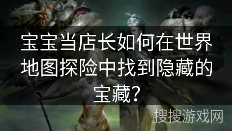 宝宝当店长如何在世界地图探险中找到隐藏的宝藏？