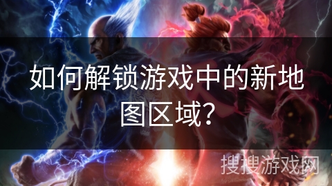 如何解锁游戏中的新地图区域？