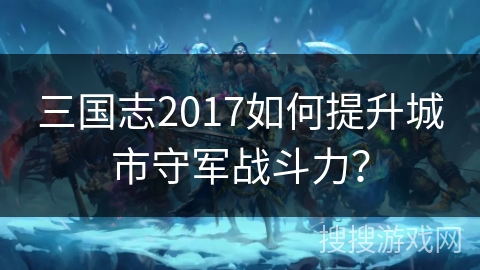 三国志2017如何提升城市守军战斗力？