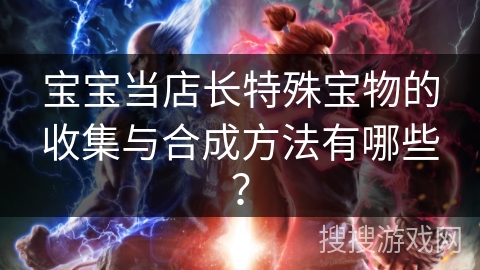宝宝当店长特殊宝物的收集与合成方法有哪些？