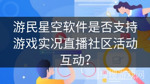游民星空软件是否支持游戏实况直播社区活动互动？