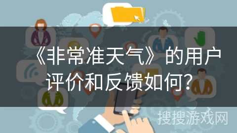 《非常准天气》的用户评价和反馈如何？
