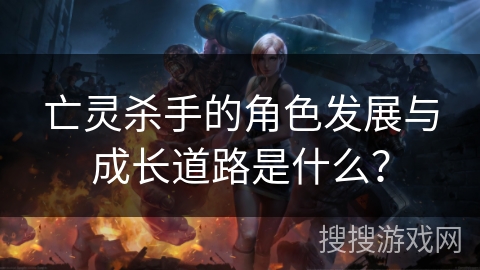 亡灵杀手的角色发展与成长道路是什么？