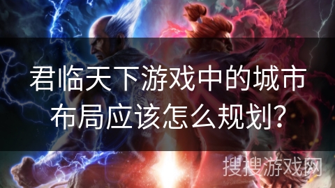 君临天下游戏中的城市布局应该怎么规划？