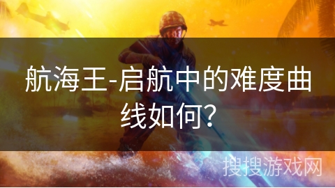 航海王-启航中的难度曲线如何？