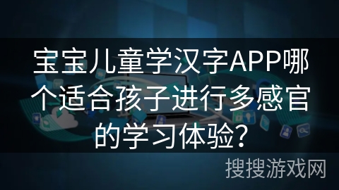 宝宝儿童学汉字APP哪个适合孩子进行多感官的学习体验？