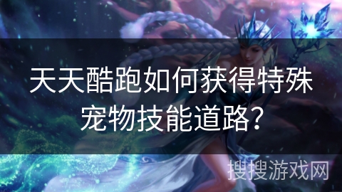 天天酷跑如何获得特殊宠物技能道路？