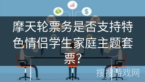 摩天轮票务是否支持特色情侣学生家庭主题套票？