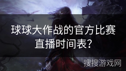 球球大作战的官方比赛直播时间表？