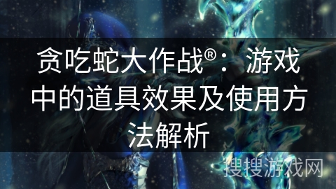 贪吃蛇大作战®：游戏中的道具效果及使用方法解析