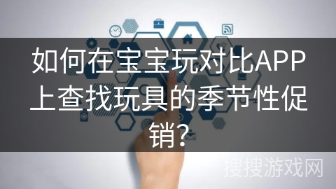 如何在宝宝玩对比APP上查找玩具的季节性促销？