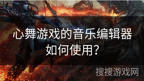 心舞游戏的音乐编辑器如何使用？