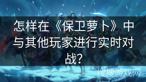怎样在《保卫萝卜》中与其他玩家进行实时对战？