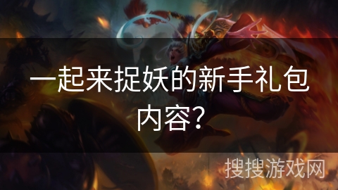一起来捉妖的新手礼包内容？