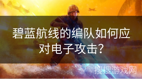 碧蓝航线的编队如何应对电子攻击？