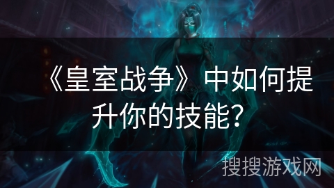 《皇室战争》中如何提升你的技能？