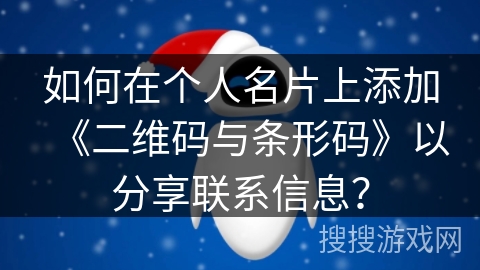 如何在个人名片上添加《二维码与条形码》以分享联系信息？