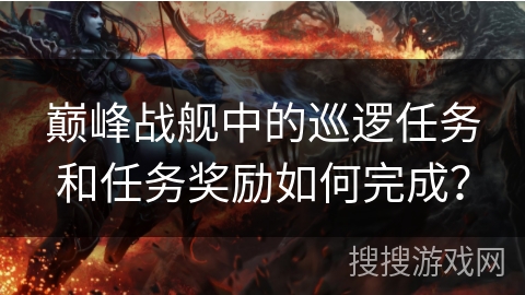 巅峰战舰中的巡逻任务和任务奖励如何完成？