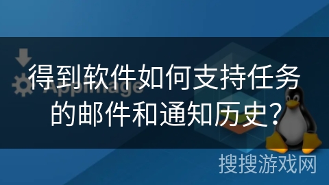 得到软件如何支持任务的邮件和通知历史？