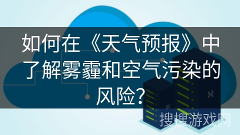 如何在《天气预报》中了解雾霾和空气污染的风险？