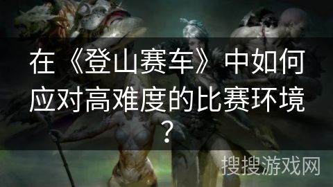 在《登山赛车》中如何应对高难度的比赛环境？