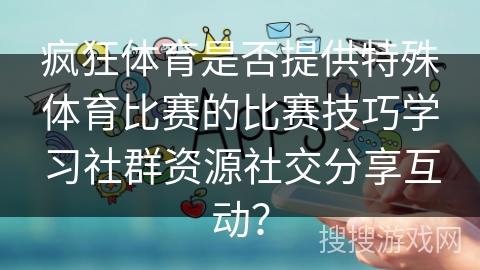 疯狂体育是否提供特殊体育比赛的比赛技巧学习社群资源社交分享互动？
