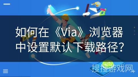 如何在《Via》浏览器中设置默认下载路径？