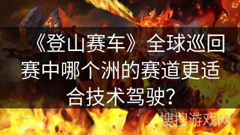 《登山赛车》全球巡回赛中哪个洲的赛道更适合技术驾驶？
