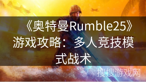 《奥特曼Rumble25》游戏攻略：多人竞技模式战术