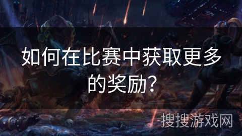 如何在比赛中获取更多的奖励？