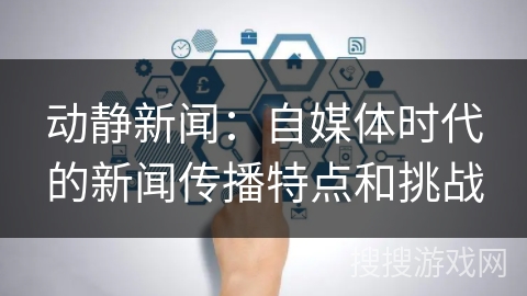 动静新闻：自媒体时代的新闻传播特点和挑战
