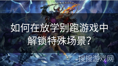 如何在放学别跑游戏中解锁特殊场景？