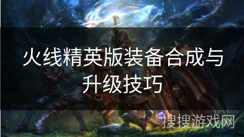 火线精英版装备合成与升级技巧
