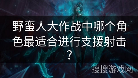 野蛮人大作战中哪个角色最适合进行支援射击？