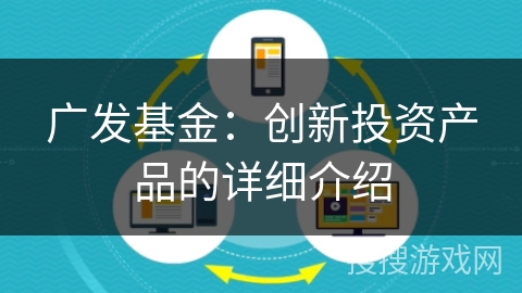 广发基金：创新投资产品的详细介绍