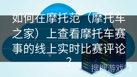 如何在摩托范（摩托车之家）上查看摩托车赛事的线上实时比赛评论？