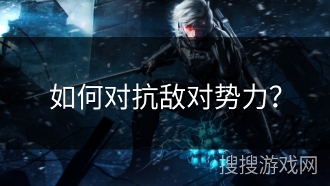 如何对抗敌对势力？