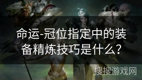 命运-冠位指定中的装备精炼技巧是什么？