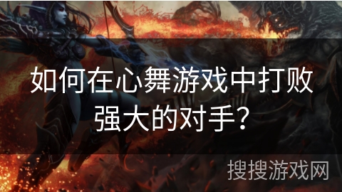如何在心舞游戏中打败强大的对手？
