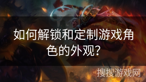 如何解锁和定制游戏角色的外观？