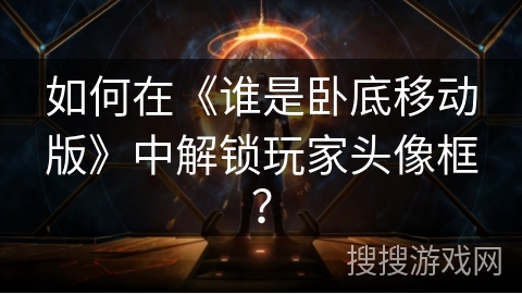 如何在《谁是卧底移动版》中解锁玩家头像框？